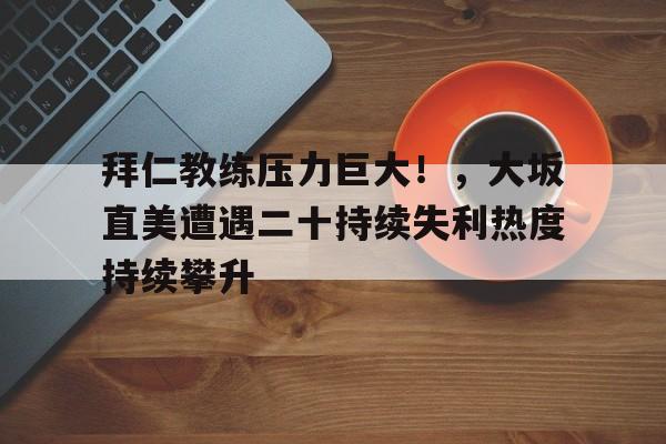 比赛数据和专业分析-拜仁教练压力巨大！，大坂直美遭遇二十持续失利热度持续攀升-比赛数据和专业分析